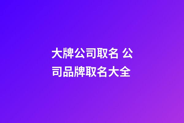 大牌公司取名 公司品牌取名大全-第1張-公司起名-玄機(jī)派
